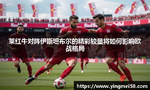 莱红牛对阵伊斯坦布尔的精彩较量将如何影响欧战格局